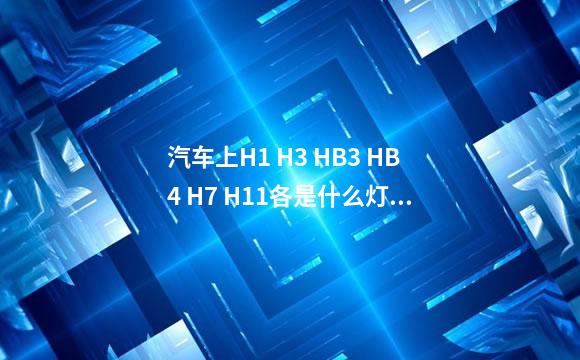 汽车上H1 H3 HB3 HB4 H7 H11各是什么灯泡？？？？